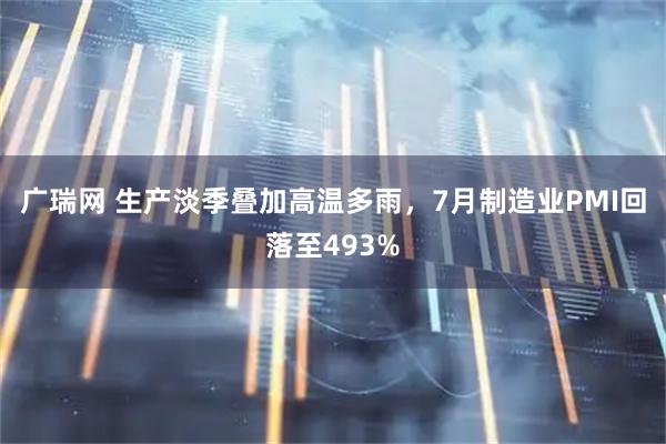 广瑞网 生产淡季叠加高温多雨，7月制造业PMI回落至493%