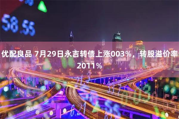 优配良品 7月29日永吉转债上涨003%，转股溢价率2011%