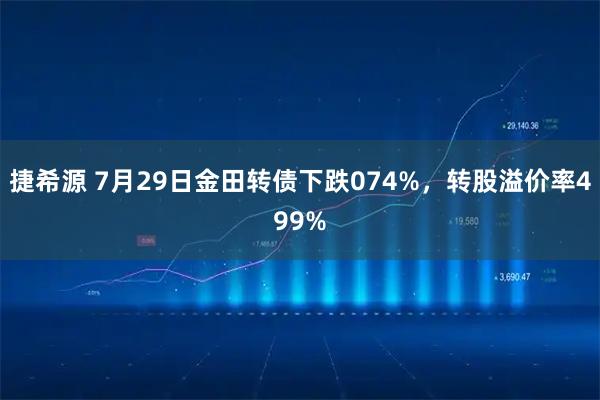 捷希源 7月29日金田转债下跌074%，转股溢价率499%