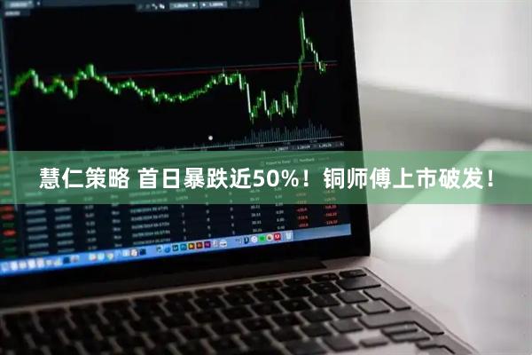 慧仁策略 首日暴跌近50%！铜师傅上市破发！