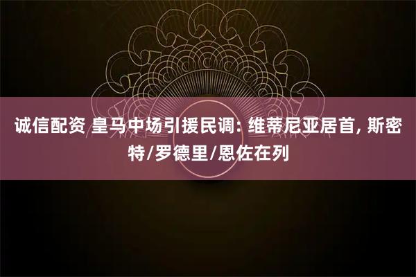 诚信配资 皇马中场引援民调: 维蒂尼亚居首, 斯密特/罗德里/恩佐在列