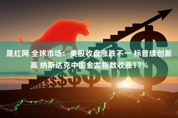 晟红网 全球市场：美股收盘涨跌不一 标普续创新高 纳斯达克中国金龙指数收涨17%