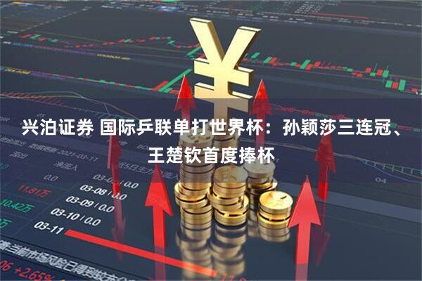 兴泊证券 国际乒联单打世界杯：孙颖莎三连冠、王楚钦首度捧杯