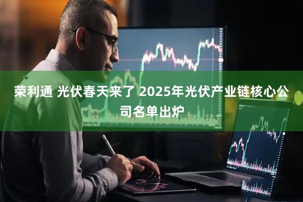 荣利通 光伏春天来了 2025年光伏产业链核心公司名单出炉