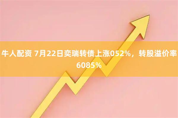 牛人配资 7月22日奕瑞转债上涨052%，转股溢价率6085%