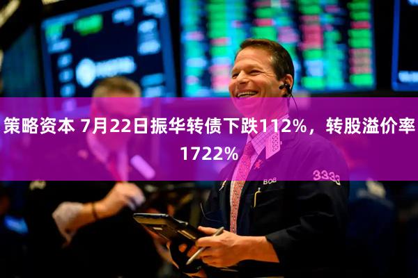 策略资本 7月22日振华转债下跌112%，转股溢价率1722%