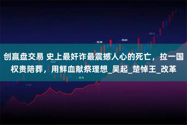 创赢盘交易 史上最奸诈最震撼人心的死亡，拉一国权贵陪葬，用鲜血献祭理想_吴起_楚悼王_改革