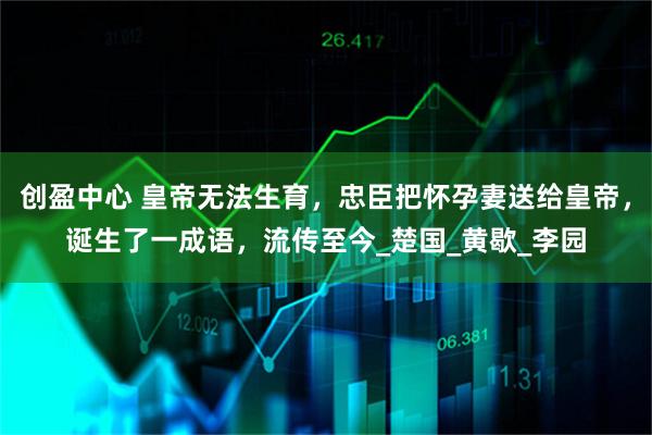 创盈中心 皇帝无法生育，忠臣把怀孕妻送给皇帝，诞生了一成语，流传至今_楚国_黄歇_李园