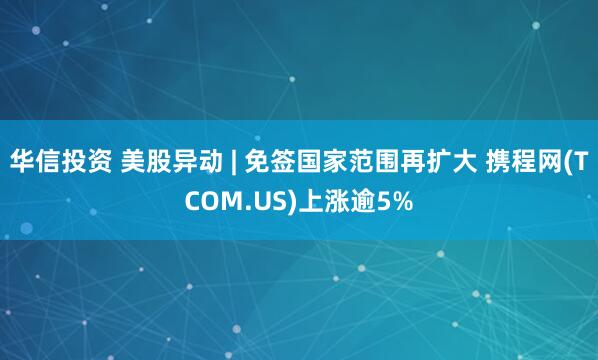 华信投资 美股异动 | 免签国家范围再扩大 携程网(TCOM.US)上涨逾5%