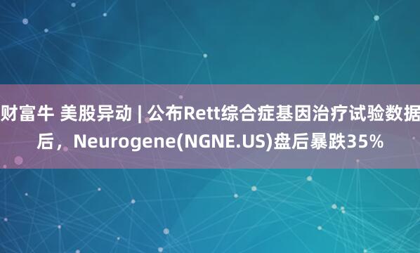 财富牛 美股异动 | 公布Rett综合症基因治疗试验数据后，Neurogene(NGNE.US)盘后暴跌35%