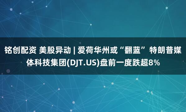铭创配资 美股异动 | 爱荷华州或“翻蓝” 特朗普媒体科技集团(DJT.US)盘前一度跌超8%