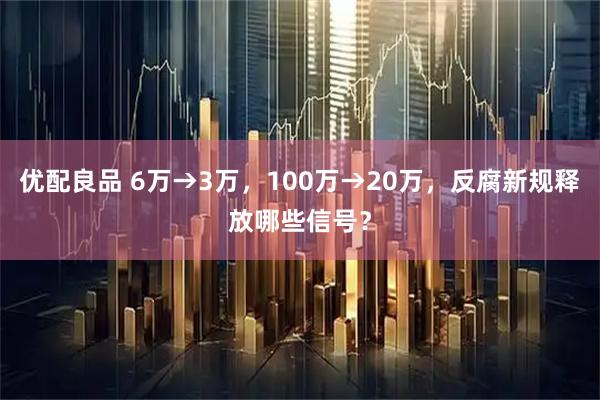 优配良品 6万→3万，100万→20万，反腐新规释放哪些信号？