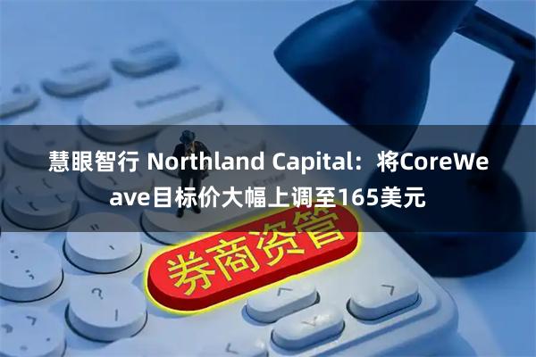 慧眼智行 Northland Capital：将CoreWeave目标价大幅上调至165美元